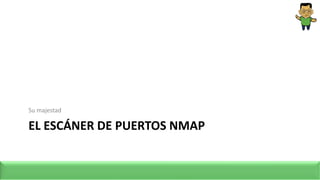 EL ESCÁNER DE PUERTOS NMAP
Su majestad
 