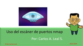 Profe Carlos Leal
Uso del escáner de puertos nmap
Abril 2020
Por: Carlos A. Leal S.
 