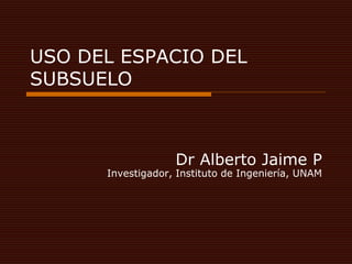USO DEL ESPACIO DEL
SUBSUELO



                   Dr Alberto Jaime P
      Investigador, Instituto de Ingeniería, UNAM
 