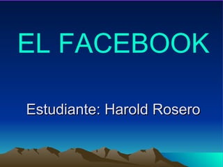 Estudiante: Harold Rosero EL FACEBOOK 