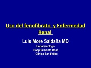 Uso del fenofibrato y Enfermedad
Renal
Luis More Saldaña MD
Endocrinólogo
Hospital Santa Rosa
Clínica San Felipe

 
