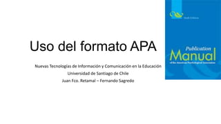 Uso del formato APA
Nuevas Tecnologías de Información y Comunicación en la Educación
Universidad de Santiago de Chile
Juan Fco. Retamal – Fernando Sagredo
 