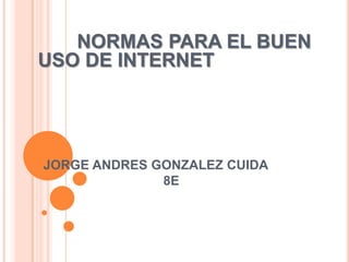 NORMAS PARA EL BUEN
USO DE INTERNET




JORGE ANDRES GONZALEZ CUIDA
              8E
 
