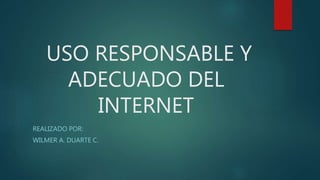 USO RESPONSABLE Y
ADECUADO DEL
INTERNET
REALIZADO POR:
WILMER A. DUARTE C.
 