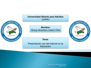 Universidad Abierta para Adultos
(UAPA)
Nombre:
Rossy Alcantara Castro Feliz
Tema:
Presentación uso del Internet en la
Educación
Licda. Rossy Alcantara Castro
Castro Feliz
 