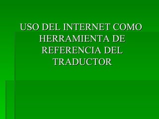 USO DEL INTERNET COMO  HERRAMIENTA DE REFERENCIA DEL TRADUCTOR 