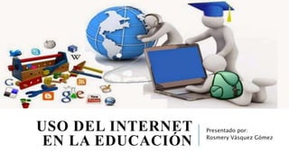 USO DEL INTERNET
EN LA EDUCACIÓN
Presentado por:
Rosmery Vásquez Gómez
 