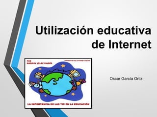 Utilización educativa 
de Internet 
Oscar García Ortiz 
 
