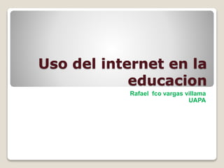 Uso del internet en la
educacion
Rafael fco vargas villama
UAPA
 