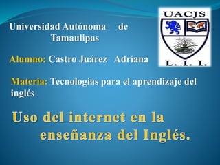 Universidad Autónoma de
Tamaulipas
Alumno: Castro Juárez Adriana
Materia: Tecnologías para el aprendizaje del
inglés
 