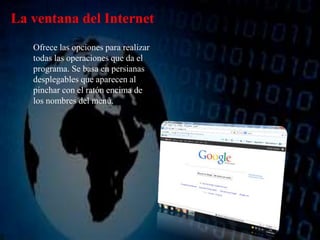 La ventana del Internet
Ofrece las opciones para realizar
todas las operaciones que da el
programa. Se basa en persianas
desplegables que aparecen al
pinchar con el ratón encima de
los nombres del menú.
 