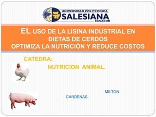 CATEDRA:
NUTRICION ANIMAL.
MILTON
CARDENAS
EL USO DE LA LISINA INDUSTRIAL EN
DIETAS DE CERDOS
OPTIMIZA LA NUTRICIÓN Y REDUCE COSTOS
 