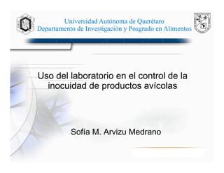 Uso del laboratorio en el control de la
inocuidad de productos avícolas
Sofía M. Arvizu Medrano
Universidad Autónoma de Querétaro
Departamento de Investigación y Posgrado en Alimentos
 