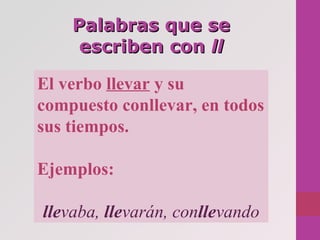 Palabras que sePalabras que se
escriben conescriben con llll
El verbo llevar y su
compuesto conllevar, en todos
sus tiempos.
Ejemplos:
llevaba, llevarán, conllevando
 