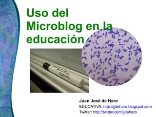 Uso del Microblog en la educación Juan José de Haro EDUCATIVA:  http://jjdeharo.blogspot.com   Twitter:  http://twitter.com/jjdeharo   