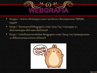 • https://www.eltiempo.com/archivo/documento/MAM-
135410
• http://formared.blogspot.com/2011/05/ventajas-y-
desventajas-del-uso-del.html
• http://telefonovscelular.blogspot.com/2014/07/semejanzas-
y-diferencias-entre-el.html
 