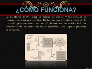 La telefonía móvil emplea ondas de radio, y las señales se
transmiten a través del aire. Dado que los interlocutores de la
llamada pueden estar en movimiento, es necesario utilizar
potencias de transmisión muy elevadas para lograr grandes
coberturas.
 