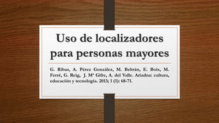 Uso de localizadores
para personas mayores
G. Ribas, A. Pérez González, M. Beltrán, E. Boix, M.
Ferré, G. Reig, J. Mª Gifre, A. del Valle. Ariadna: cultura,
educación y tecnología. 2013; 1 (1): 68-71.
 
