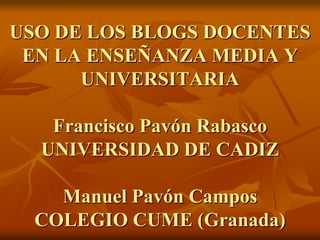 USO DE LOS BLOGS DOCENTES
EN LA ENSEÑANZA MEDIA Y
UNIVERSITARIA
Francisco Pavón Rabasco
UNIVERSIDAD DE CADIZ
Manuel Pavón Campos
COLEGIO CUME (Granada)
 