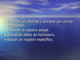 Imprimir un informe o enviarlo por correo electrónico. Imprimir el registro actual. Actualizar datos de formulario. Buscar un registro específico.
