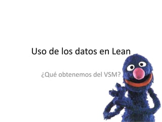 Uso de los datos en Lean
¿Qué obtenemos del VSM?
 