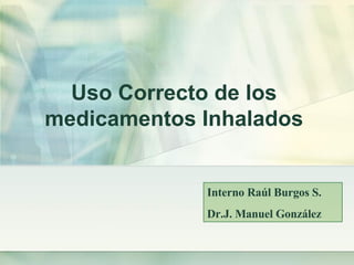 Uso Correcto de los  medicamentos Inhalados  Interno Raúl Burgos S. Dr.J. Manuel González 
