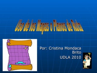 Por: Cristina Mondaca Brito UDLA 2010 Uso de los Mapas o Planos de Ruta 
