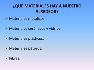 ¿QUÉ MATERIALES HAY A NUESTRO
             ALREDEOR?
• Materiales metálicos.

• Materiales cerámicos y vidrios.

• Materiales plásticos.

• Materiales pétreos.

• Fibras.
 