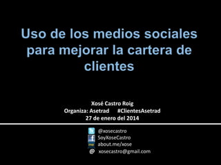 Xosé Castro Roig
Organiza: Asetrad #ClientesAsetrad
27 de enero del 2014
@xosecastro
SoyXoseCastro
about.me/xose
@ xosecastro@gmail.com

 