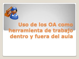 Uso de los OA como
herramienta de trabajo
dentro y fuera del aula
 