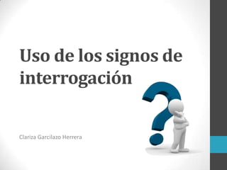 Uso de los signos de
interrogación
Clariza Garcilazo Herrera
 