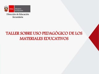 Dirección de Educación
Secundaria
TALLER SOBRE USO PEDAGÓGICO DE LOS
MATERIALES EDUCATIVOS
 