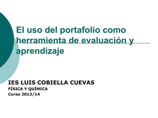 El uso del portafolio como
herramienta de evaluación y
aprendizaje
IES LUIS COBIELLA CUEVAS
FÍSICA Y QUÍMICA
Curso 2013/14
 