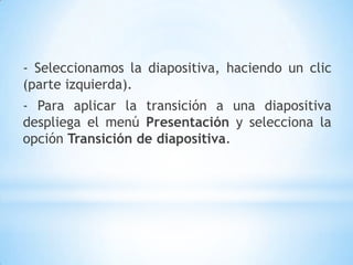 TRANSICIÓN DE  DIAPOSITIVAS:La transición de diapositiva nos permite determinar cómo va a producirse el paso de una diapositiva a la siguiente para producir efectos visuales más estéticos.