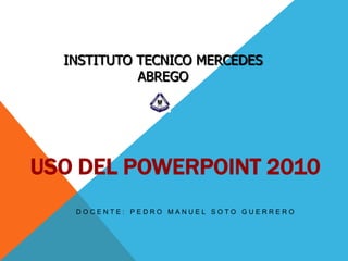 INSTITUTO TECNICO MERCEDES
            ABREGO




USO DEL POWERPOINT 2010
   DOCENTE: PEDRO MANUEL SOTO GUERRERO
 