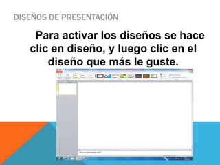 DISEÑOS DE PRESENTACIÓN

    Para activar los diseños se hace
   clic en diseño, y luego clic en el
       diseño que más le guste.
 