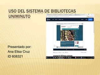 USO DEL SISTEMA DE BIBLIOTECAS
UNIMINUTO
Presentado por:
Ana Elisa Cruz
ID 608321
 