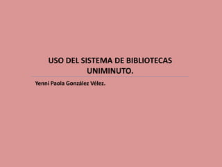 USO DEL SISTEMA DE BIBLIOTECAS
UNIMINUTO.
Yenni Paola González Vélez.
 