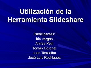 Utilización de la Herramienta Slideshare Participantes: Iris Vargas Ahirsa Petit Tomas Coronel Juan Torrealba José Luis Rodríguez 