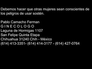 Soraya Debemos hacer que otras mujeres sean conscientes de los peligros de usar sostén. Pablo Camacho Ferman G I N E C O L O G O Laguna de Hormigas 1107 San Felipe Quinta Etapa Chihuahua 31240 Chih - México (614) 413-3351- (614) 414-3177 - (614) 427-0764 