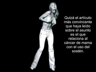 Quizá el artículo más convincente que haya leído sobre el asunto es el que relaciona al cáncer de mama con el uso del sostén. 