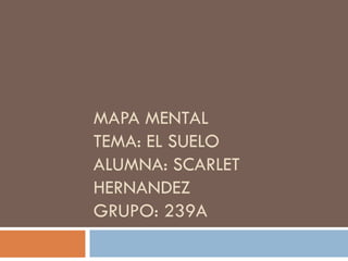 MAPA MENTAL
TEMA: EL SUELO
ALUMNA: SCARLET
HERNANDEZ
GRUPO: 239A