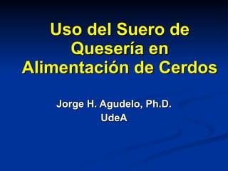 Uso del Suero de Quesería en Alimentación de Cerdos Jorge H. Agudelo, Ph.D. UdeA 