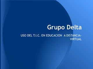 USO DEL T.I.C. EN EDUCACION A DISTANCIA-
VIRTUAL
Grupo Delta
 