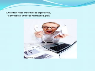7. Cuando se recibe una llamada de larga distancia,    es erróneo usar un tono de voz más alto o gritar.