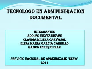 TECNOLOGO EN ADMINISTRACION DOCUMENTAL INTEGRANTES ADOLFO NIEVES NIEVES CLAUDIA MILENA CARVAJAL ELISA MARIA GARCIA CARRILLO RAMON ENRIQUE DIAZ SERVICIO NACIONAL DE APRENDIZAJE “SENA”  2011 