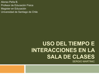 Uso del tiempo e interacciones en la sala de clasesSergio Martinic Alonso Peña B. Profesor de Educación Física   Magister en Educación  Universidad de Santiago de Chile  