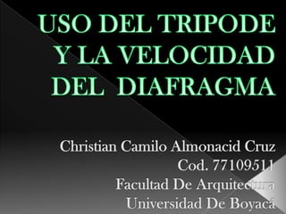 USO DEL TRIPODE Y LA VELOCIDAD DEL  DIAFRAGMAChristian Camilo Almonacid CruzCod. 77109511Facultad De Arquitectura Universidad De Boyacá 