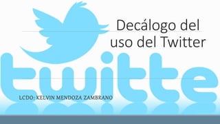 Decálogo del
uso del Twitter
LCDO: KELVIN MENDOZA ZAMBRANO
 