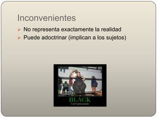 Inconvenientes
 No representa exactamente la realidad
 Puede adoctrinar (implican a los sujetos)
 
